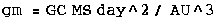 gm = GC MS day^2/ AU^3