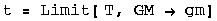 t = Limit[ T, GM  gm]