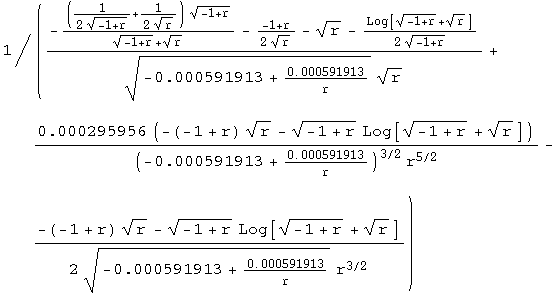 1/((-((1/(2 (-1 + r)^(1/2)) + 1/(2 r^(1/2))) (-1 + r)^(1/2))/((-1 + r)^(1/2) + r^(1/2)) - (-1  ...  - (-1 + r)^(1/2) Log[(-1 + r)^(1/2) + r^(1/2)])/(2 (-0.000591913 + 0.000591913/r)^(1/2) r^(3/2)))