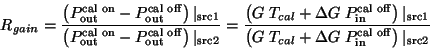 \begin{displaymath}
R_{gain} ={ \left( P^{\rm cal on}_{\rm out} - P^{\rm cal off...
...Delta G  P_{\rm in}^{\rm cal off}\right) \vert _{\rm src 2} }
\end{displaymath}
